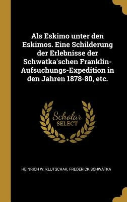 Als Eskimo unter den Eskimos. Eine Schilderung der Erlebnisse der Schwatka'schen Franklin-Aufsuchungs-Expedition in den Jahren 1878-80, etc. by Klutschak, Heinrich W.