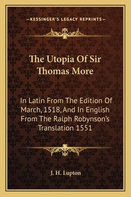 The Utopia Of Sir Thomas More: In Latin From The Edition Of March, 1518, And In English From The Ralph Robynson's Translation 1551 by Lupton, J. H.