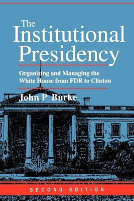 The Institutional Presidency: Organizing and Managing the White House from FDR to Clinton by Burke, John P.