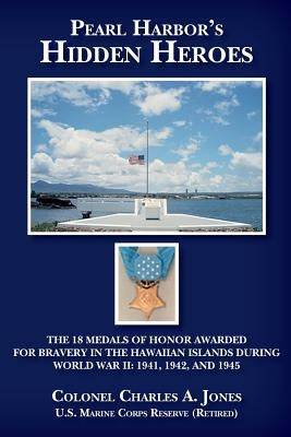Pearl Harbor's Hidden Heroes: The 18 Medals of Honor Awarded for Bravery in the Hawaiian Islands During World War II: 1941, 1942, and 1945 by Jones U. S. Marine Corps Reserve (Retire