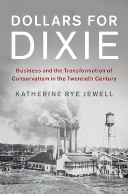 Dollars for Dixie: Business and the Transformation of Conservatism in the Twentieth Century by Jewell, Katherine Rye