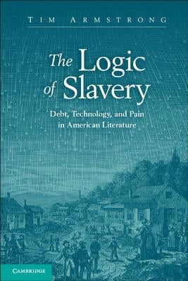 The Logic of Slavery: Debt, Technology, and Pain in American Literature by Armstrong, Tim