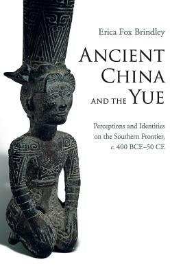 Ancient China and the Yue: Perceptions and Identities on the Southern Frontier, C.400 Bce-50 Ce by Brindley, Erica Fox