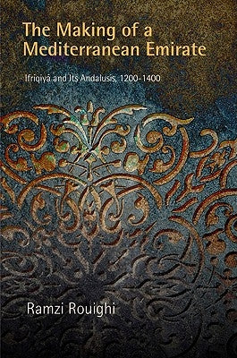The Making of a Mediterranean Emirate: Ifriqiya and Its Andalusis, 12-14 by Rouighi, Ramzi