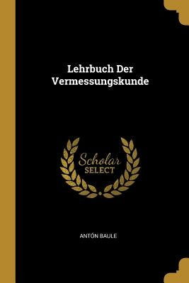 Lehrbuch Der Vermessungskunde by Baule, Antón