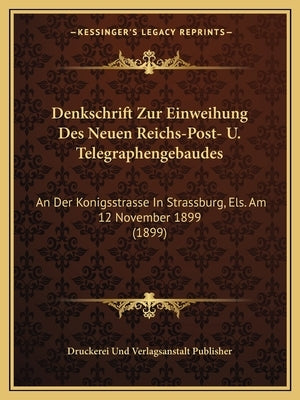 Denkschrift Zur Einweihung Des Neuen Reichs-Post- U. Telegraphengebaudes: An Der Konigsstrasse in Strassburg, Els. Am 12 November 1899 (1899) by Druckerei Und Verlagsanstalt Publisher