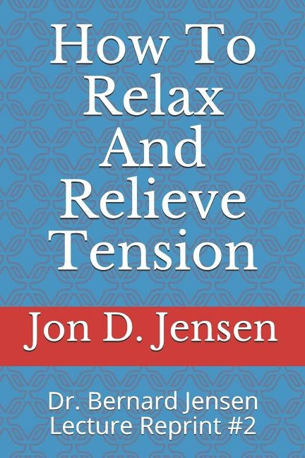 How To Relax And Relieve Tension: Dr. Bernard Jensen Lecture Reprint #2 by Jensen, Jon D.