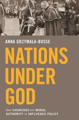 Nations Under God: How Churches Use Moral Authority to Influence Policy by Grzymala-Busse, Anna M.