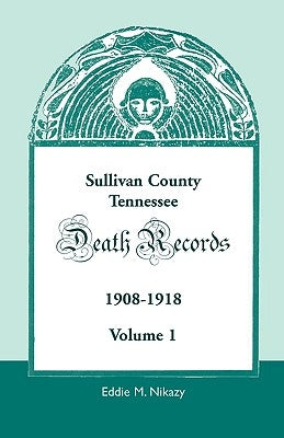 Sullivan County, Tennessee, Death Records: 1908-1918 by Nikazy, Eddie M.