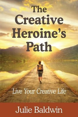 The Creative Heroine's Path: Live Your Creative Life by Baldwin, Julie a.