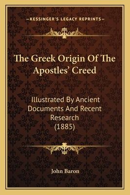 The Greek Origin Of The Apostles' Creed: Illustrated By Ancient Documents And Recent Research (1885) by Baron, John