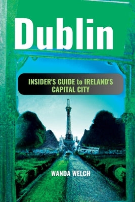 Dublin: Insider's Guide to Ireland's Capital City, from the Best Pubs to Secret Walkways & more by Welch, Wanda