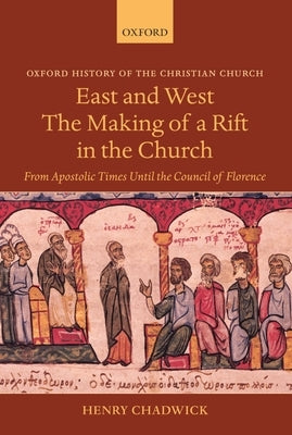 East and West: The Making of a Rift in the Church: From Apostolic Times Until the Council of Florence by Chadwick, Henry