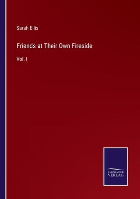 Friends at Their Own Fireside: Vol. I by Ellis, Sarah