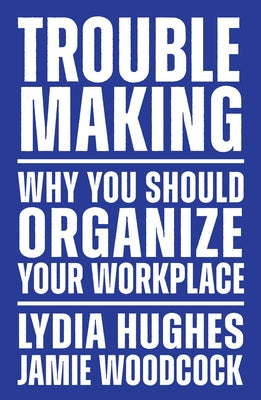 Troublemaking: Why You Should Organize Your Workplace by Hughes, Lydia
