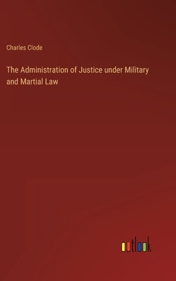 The Administration of Justice under Military and Martial Law by Clode, Charles