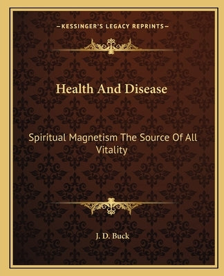 Health and Disease: Spiritual Magnetism the Source of All Vitality by Buck, Jirah Dewey