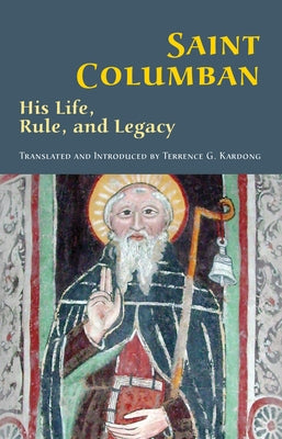 Saint Columban: His Life, Rule, and Legacyvolume 270 by Kardong, Terrence G.