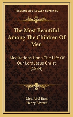 The Most Beautiful Among the Children of Men: Meditations Upon the Life of Our Lord Jesus Christ (1884) by RAM, Mrs Abel