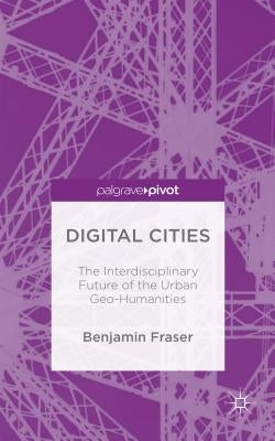 Digital Cities: The Interdisciplinary Future of the Urban Geo-Humanities by Fraser, Benjamin