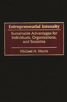 Entrepreneurial Intensity: Sustainable Advantages for Individuals, Organizations, and Societies by Morris, Michael