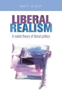 Liberal Realism CB: A Realist Theory of Liberal Politics by Sleat, Matt