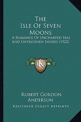 The Isle of Seven Moons the Isle of Seven Moons: A Romance of Uncharted Seas and Untrodden Shores (1922) a Romance of Uncharted Seas and Untrodden Sho by Anderson, Robert Gordon