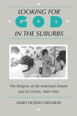 Looking for God in the Suburbs: The Religion of the American Dream and Its Critics, 1945-1965 by Hudnut-Beumler, James