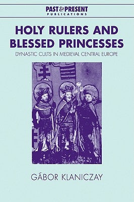 Holy Rulers and Blessed Princesses: Dynastic Cults in Medieval Central Europe by Klaniczay, Gábor
