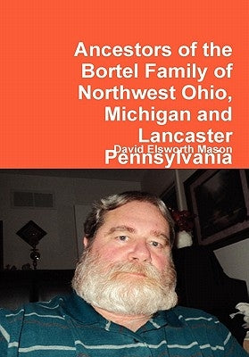Ancestors of the Bortel Family of Northwest Ohio, Michigan and Lancaster Pennsylvania by Mason, David Elsworth