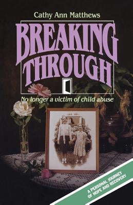 Breaking Through: No longer a victim of child abuse by Matthews, Cathy Ann