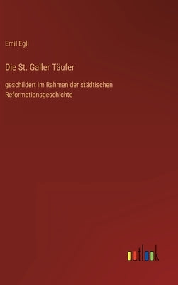 Die St. Galler Täufer: geschildert im Rahmen der städtischen Reformationsgeschichte by Egli, Emil