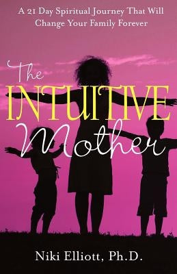 The Intuitive Mother: A 21-Day Spiritual Journey That Will Change Your Family Forever by Elliott, Niki