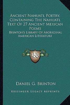Ancient Nahuatl Poetry, Containing the Nahuatl Text of 27 Ancient Mexican Poems: Brinton's Library of Aboriginal American Literature by Brinton, Daniel Garrison