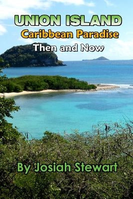 Union Island, Caribbean Paradise, Then & Now by Stewart, Josiah