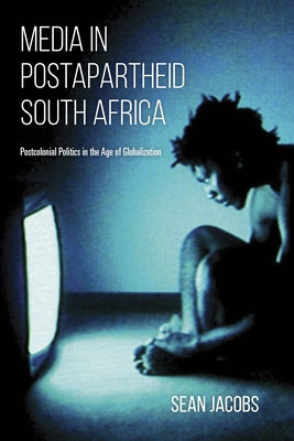 Media in Postapartheid South Africa: Postcolonial Politics in the Age of Globalization by Jacobs, Sean