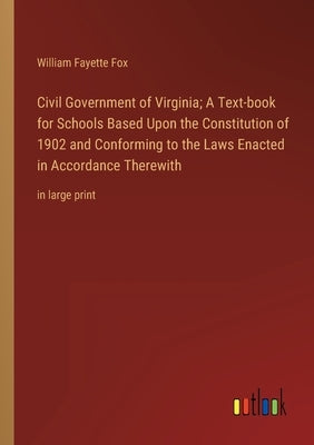 Civil Government of Virginia; A Text-book for Schools Based Upon the Constitution of 1902 and Conforming to the Laws Enacted in Accordance Therewith: by Fox, William Fayette
