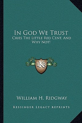 In God We Trust: Cries the Little Red Cent, and Why Not! by Ridgway, William H.