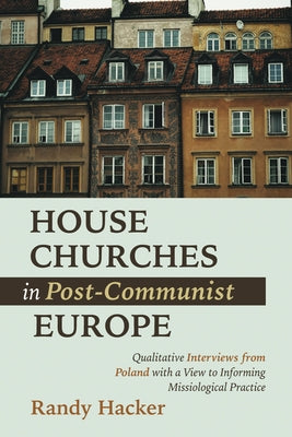 House Churches in Post-Communist Europe: Qualitative Interviews from Poland with a View to Informing Missiological Practice by Hacker, Randy