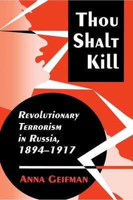 Thou Shalt Kill: Revolutionary Terrorism in Russia, 1894-1917 by Geifman, Anna