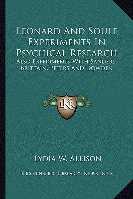 Leonard and Soule Experiments in Psychical Research: Also Experiments with Sanders, Brittain, Peters and Dowden by Allison, Lydia W.
