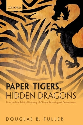 Paper Tigers, Hidden Dragons: Firms and the Political Economy of China's Technological Development by Fuller, Douglas B.