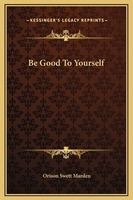 Be Good to Yourself by Marden, Orison Swett