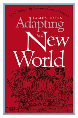 Adapting to a New World: English Society in the Seventeenth-Century Chesapeake by Horn, James