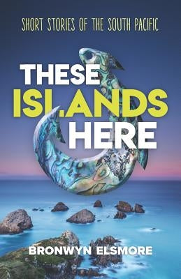 These Islands Here: Short Stories of the South Pacific by Elsmore, Bronwyn