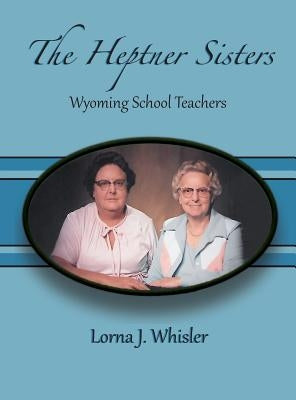 The Heptner Sisters: Wyoming Schoolteachers by Whisler, Lorna J.
