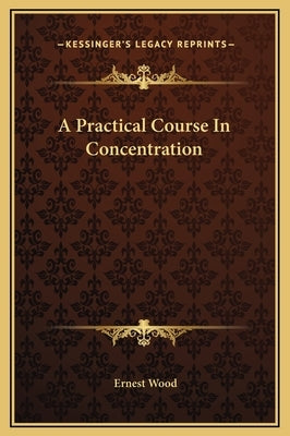 A Practical Course in Concentration by Wood, Ernest