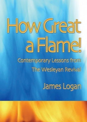 How Great A Flame: Contemporary Lessons from the Wesleyan Revival by Logan, James C.