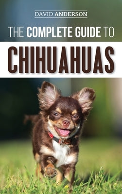 The Complete Guide to Chihuahuas: Finding, Raising, Training, Protecting, and Loving your new Chihuahua Puppy by Anderson, David