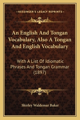 An English And Tongan Vocabulary, Also A Tongan And English Vocabulary: With A List Of Idiomatic Phrases And Tongan Grammar (1897) by Baker, Shirley Waldemar